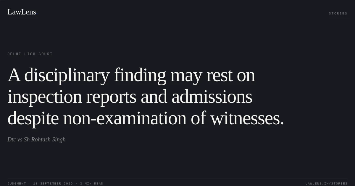 A disciplinary finding may rest on inspection reports and admissions despite non-examination of witnesses.. Dtc vs Sh Rohtash Singh. Delhi High Court. LawLens