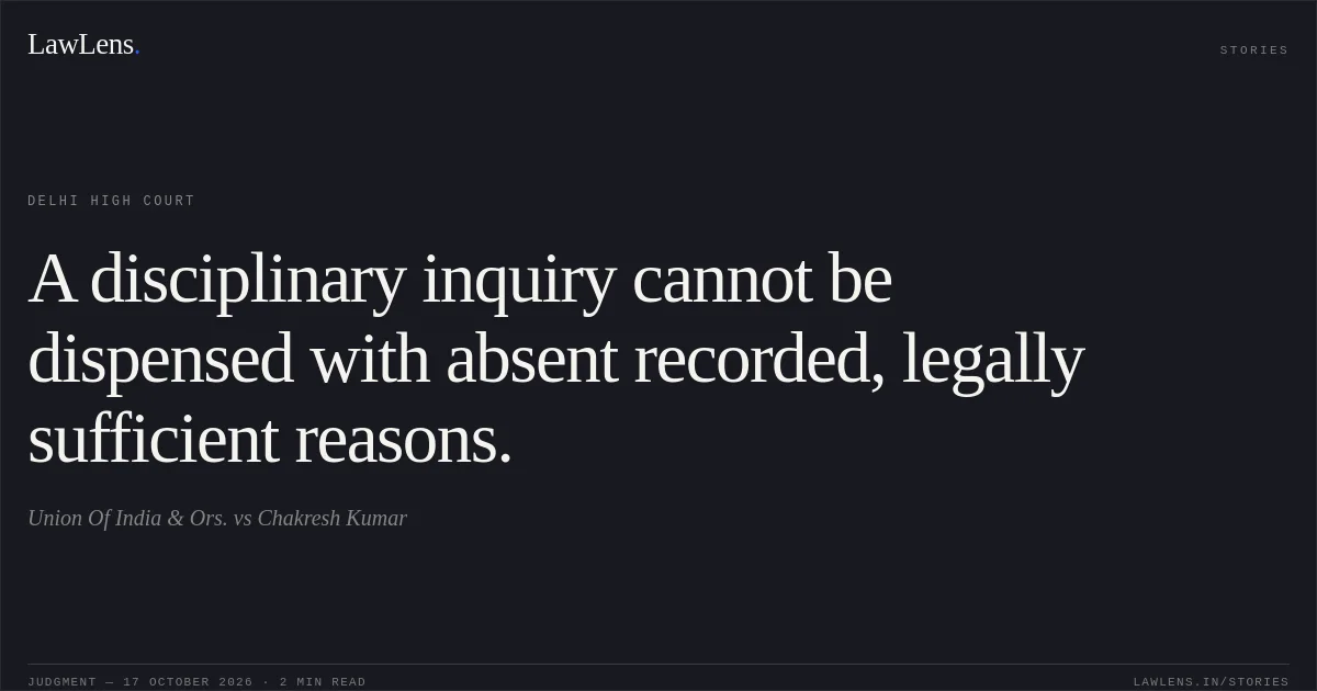 A disciplinary inquiry cannot be dispensed with absent recorded, legally sufficient reasons.. Union Of India & Ors. vs Chakresh Kumar. Delhi High Court. LawLens