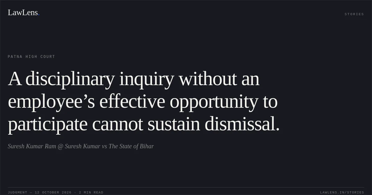 A disciplinary inquiry without an employee’s effective opportunity to participate cannot sustain dismissal.. Suresh Kumar Ram @ Suresh Kumar vs The State of Bihar. Patna High Court. LawLens