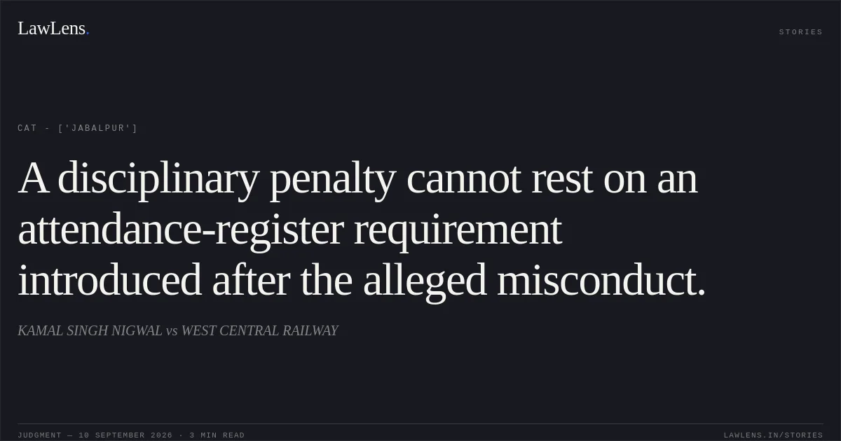 A disciplinary penalty cannot rest on an attendance-register requirement introduced after the alleged misconduct.. KAMAL SINGH NIGWAL vs WEST CENTRAL RAILWAY. CAT - ['Jabalpur']. LawLens
