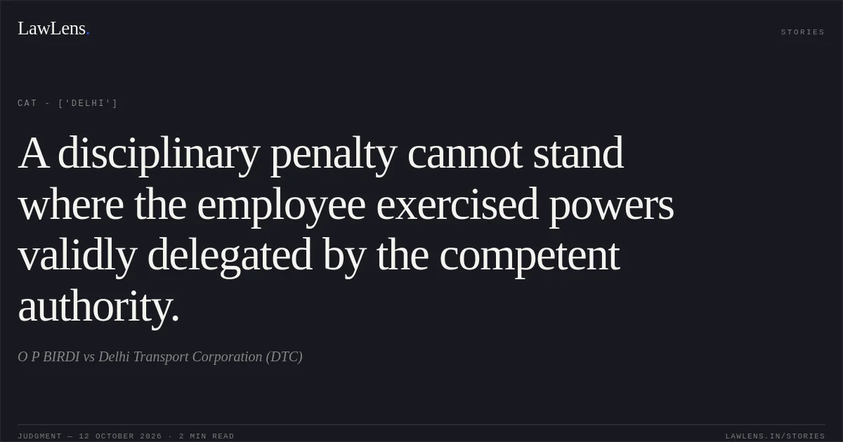 A disciplinary penalty cannot stand where the employee exercised powers validly delegated by the competent authority.. O P BIRDI  vs Delhi Transport Corporation (DTC). CAT - ['Delhi']. LawLens