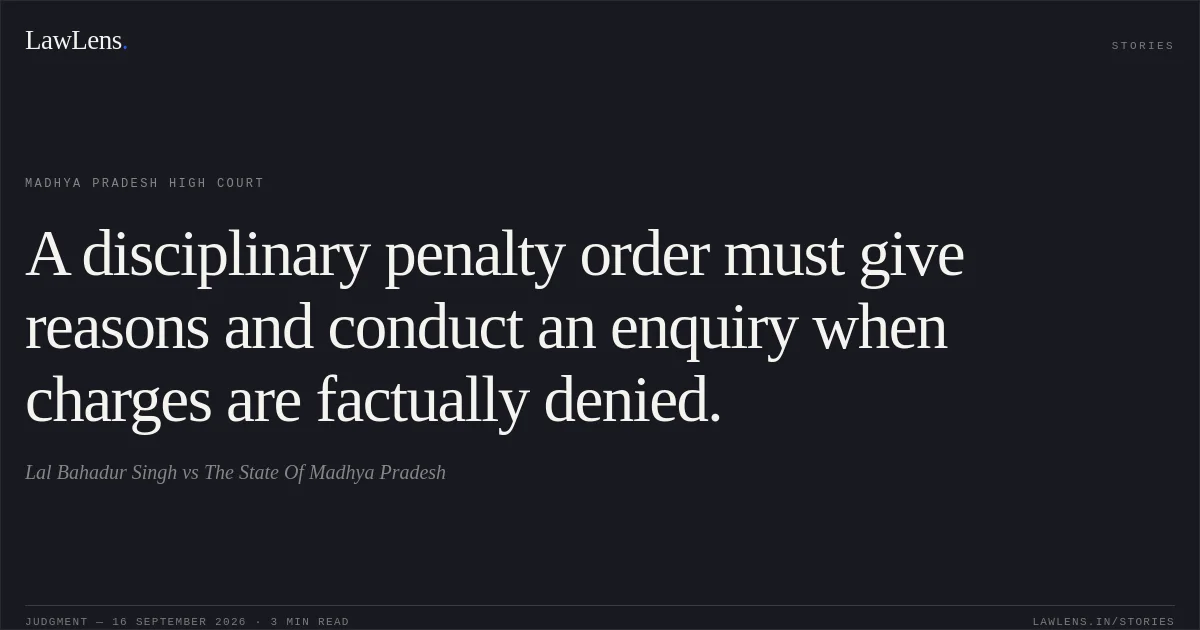 A disciplinary penalty order must give reasons and conduct an enquiry when charges are factually denied.. Lal Bahadur Singh vs The State Of Madhya Pradesh. Madhya Pradesh High Court. LawLens