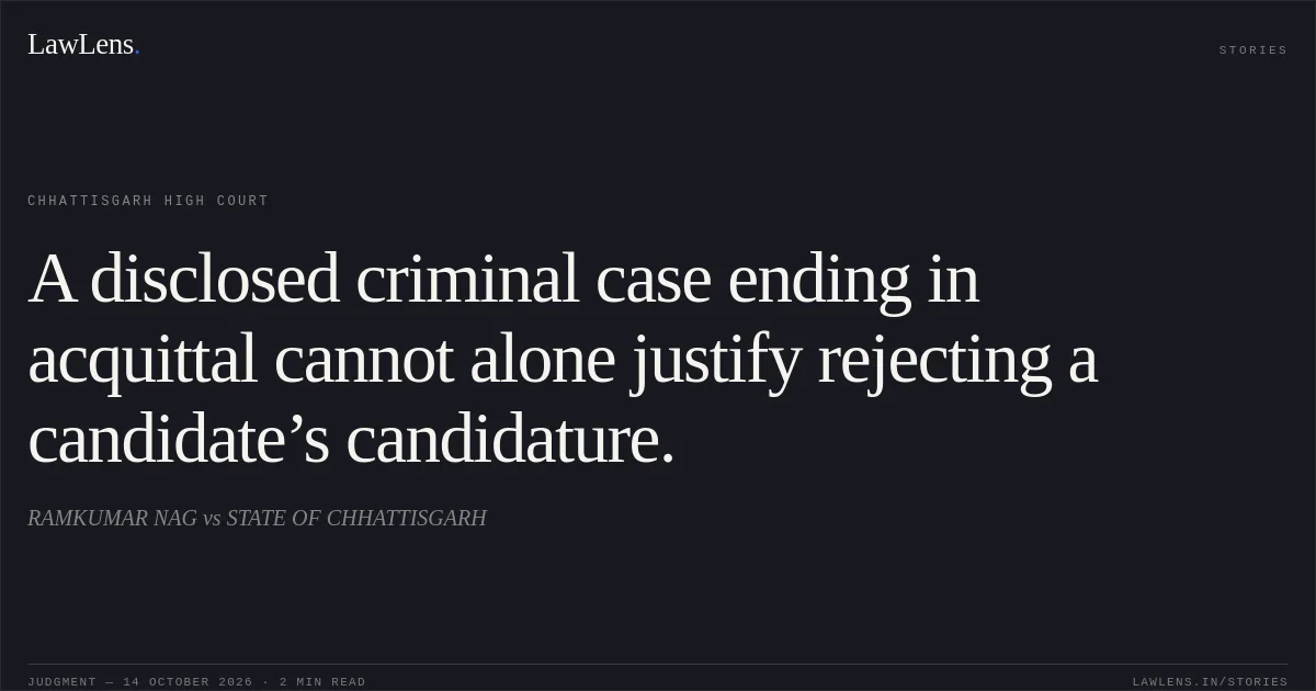 A disclosed criminal case ending in acquittal cannot alone justify rejecting a candidate’s candidature.. RAMKUMAR NAG vs STATE OF CHHATTISGARH. Chhattisgarh High Court. LawLens