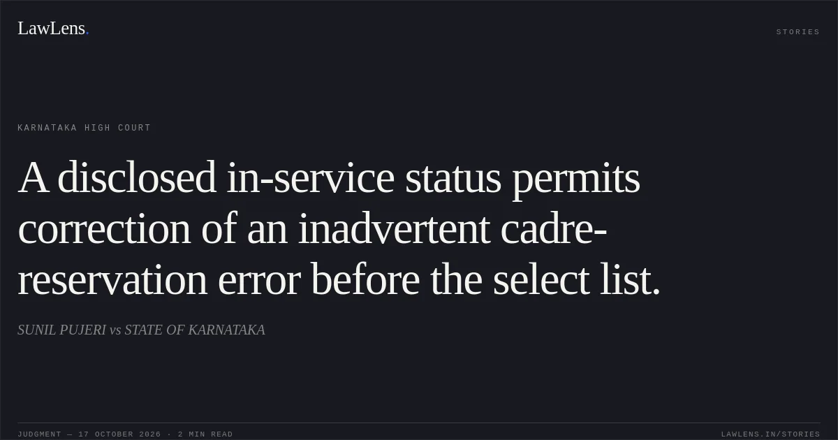 A disclosed in-service status permits correction of an inadvertent cadre-reservation error before the select list.. SUNIL PUJERI vs STATE OF KARNATAKA. Karnataka High Court. LawLens