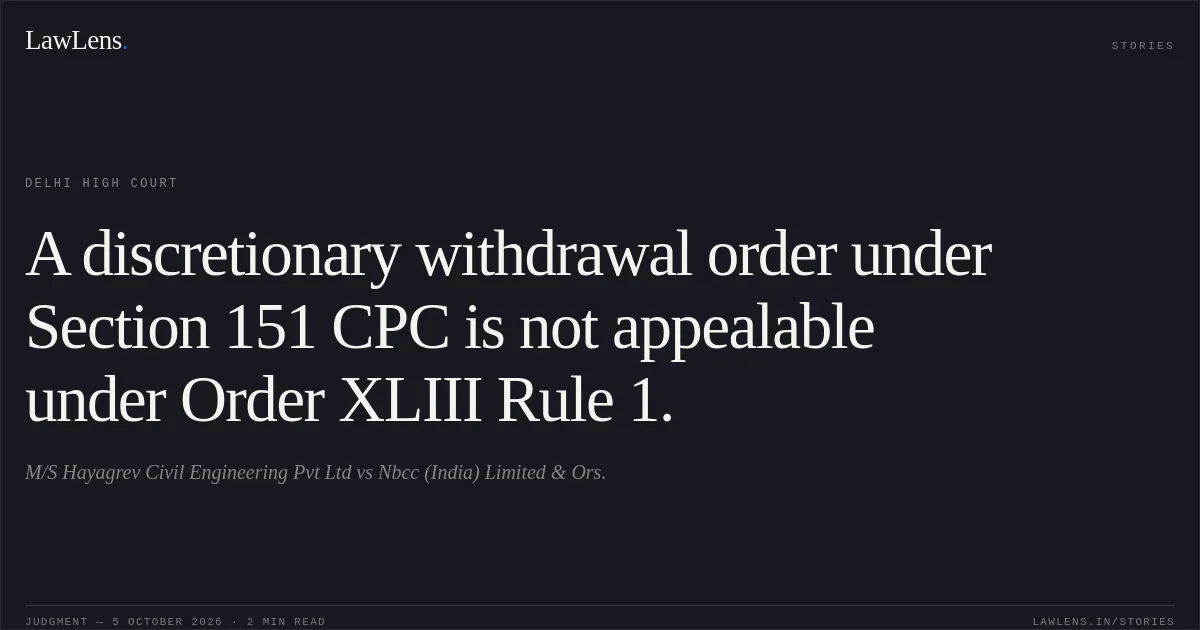 A discretionary withdrawal order under Section 151 CPC is not appealable under Order XLIII Rule 1.. M/S Hayagrev Civil Engineering Pvt Ltd vs Nbcc (India) Limited & Ors.. Delhi High Court. LawLens