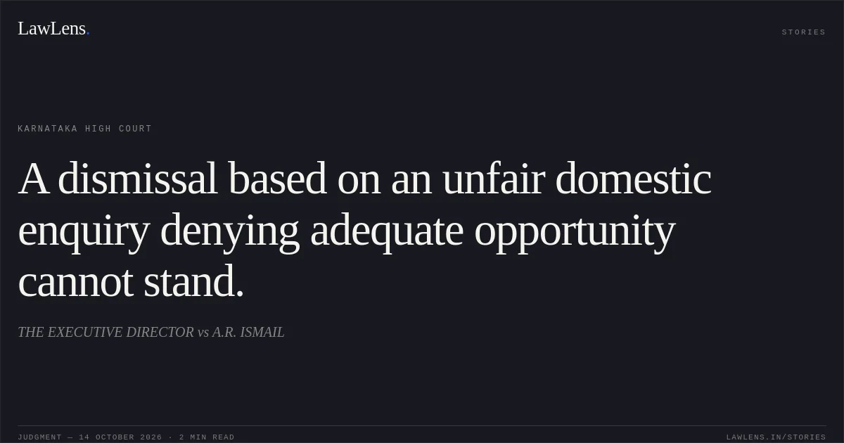 A dismissal based on an unfair domestic enquiry denying adequate opportunity cannot stand.. THE EXECUTIVE DIRECTOR vs A.R. ISMAIL. Karnataka High Court. LawLens