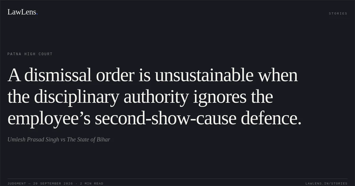 A dismissal order is unsustainable when the disciplinary authority ignores the employee’s second-show-cause defence.. Umlesh Prasad Singh vs The State of Bihar. Patna High Court. LawLens