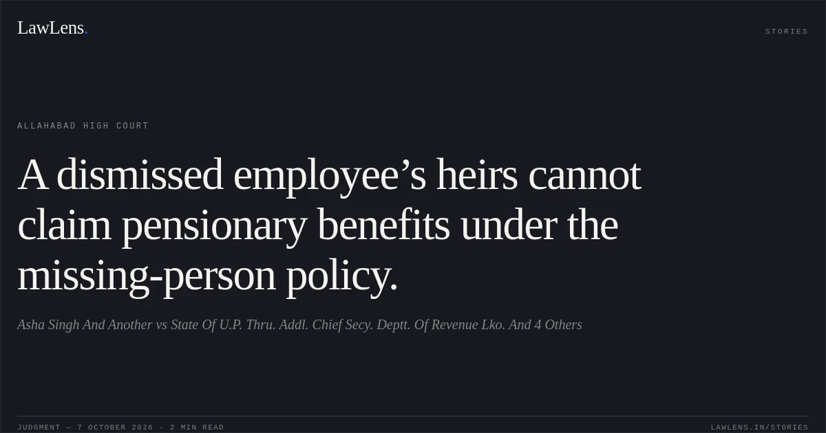 A dismissed employee’s heirs cannot claim pensionary benefits under the missing-person policy.. Asha Singh And Another vs State Of U.P. Thru. Addl. Chief Secy. Deptt. Of Revenue Lko. And 4 Others. Allahabad High Court. LawLens