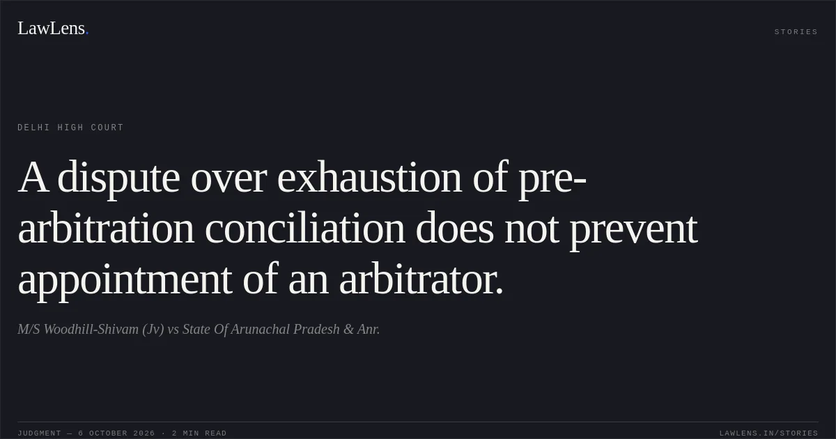 A dispute over exhaustion of pre-arbitration conciliation does not prevent appointment of an arbitrator.. M/S Woodhill-Shivam (Jv) vs State Of Arunachal Pradesh & Anr.. Delhi High Court. LawLens