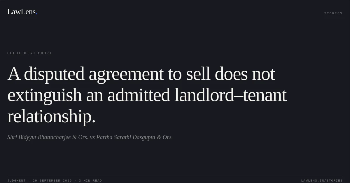 A disputed agreement to sell does not extinguish an admitted landlord–tenant relationship.. Shri Bidyyut Bhattacharjee & Ors. vs Partha Sarathi Dasgupta & Ors.. Delhi High Court. LawLens