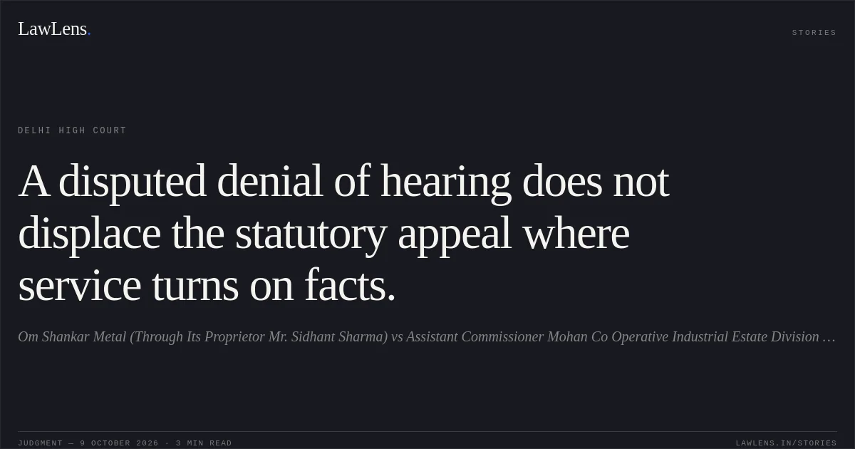 A disputed denial of hearing does not displace the statutory appeal where service turns on facts.. Om Shankar Metal (Through Its Proprietor Mr. Sidhant Sharma) vs Assistant Commissioner Mohan Co Operative Industrial Estate Division Delhi East Delhi Cbic. Delhi High Court. LawLens