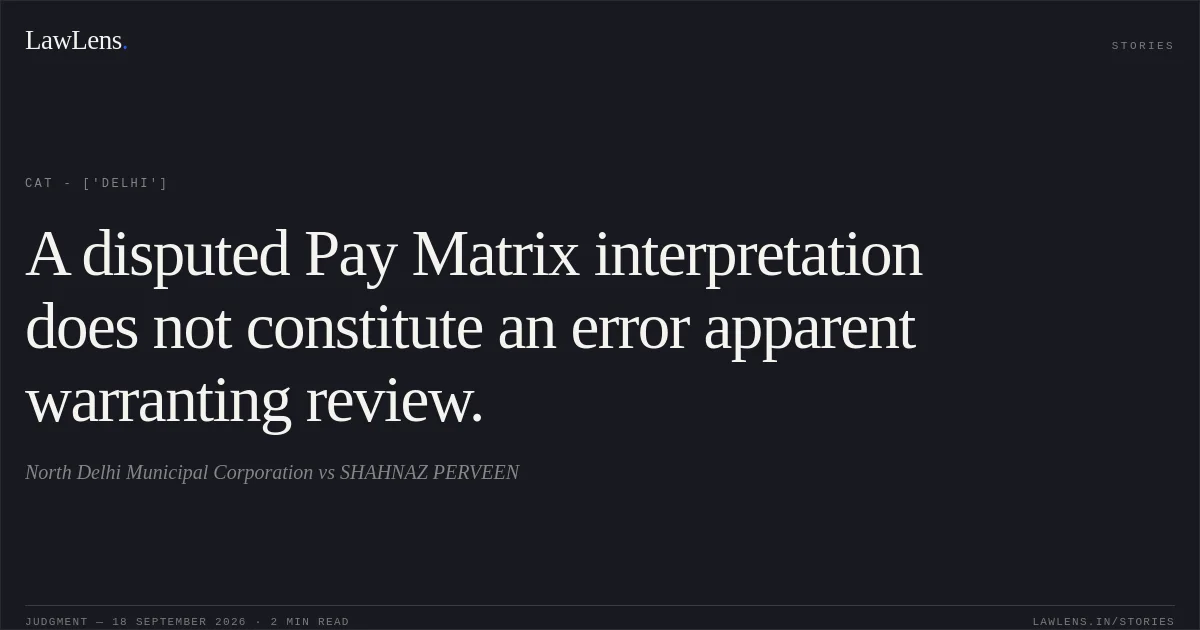 A disputed Pay Matrix interpretation does not constitute an error apparent warranting review.. North Delhi Municipal Corporation vs SHAHNAZ PERVEEN. CAT - ['Delhi']. LawLens