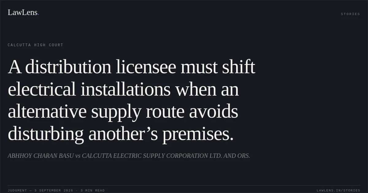 A distribution licensee must shift electrical installations when an alternative supply route avoids disturbing another’s premises.. ABHHOY CHARAN BASU vs CALCUTTA ELECTRIC SUPPLY CORPORATION LTD. AND ORS.. Calcutta High Court. LawLens