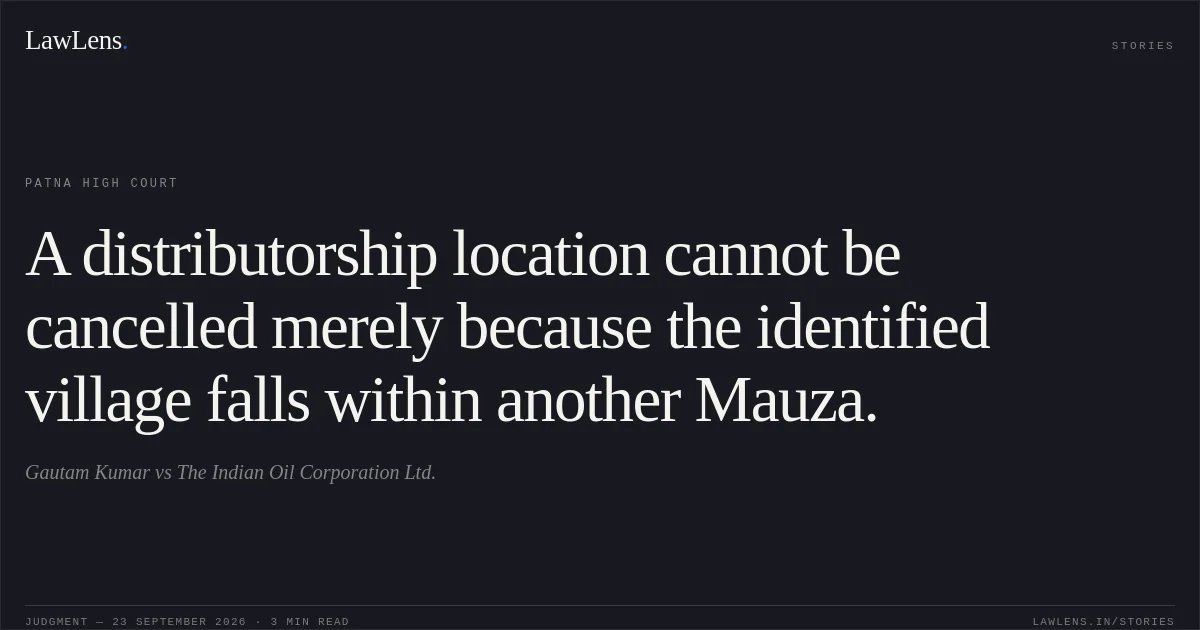 A distributorship location cannot be cancelled merely because the identified village falls within another Mauza.. Gautam Kumar vs The Indian Oil Corporation Ltd.. Patna High Court. LawLens