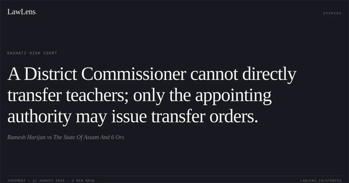 A District Commissioner cannot directly transfer teachers; only the appointing authority may issue transfer orders.. Ramesh Harijan vs The State Of Assam And 6 Ors. Gauhati High Court. LawLens