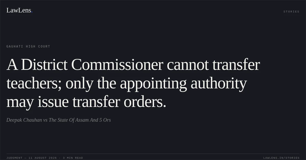 A District Commissioner cannot transfer teachers; only the appointing authority may issue transfer orders.. Deepak Chauhan vs The State Of Assam And 5 Ors. Gauhati High Court. LawLens