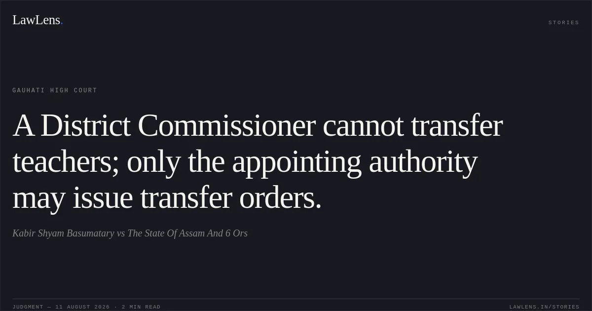 A District Commissioner cannot transfer teachers; only the appointing authority may issue transfer orders.. Kabir Shyam Basumatary vs The State Of Assam And 6 Ors. Gauhati High Court. LawLens