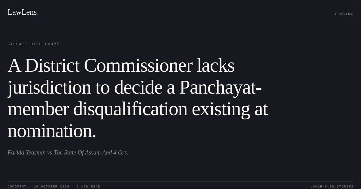 A District Commissioner lacks jurisdiction to decide a Panchayat-member disqualification existing at nomination.. Farida Yeasmin vs The State Of Assam And 4 Ors.. Gauhati High Court. LawLens