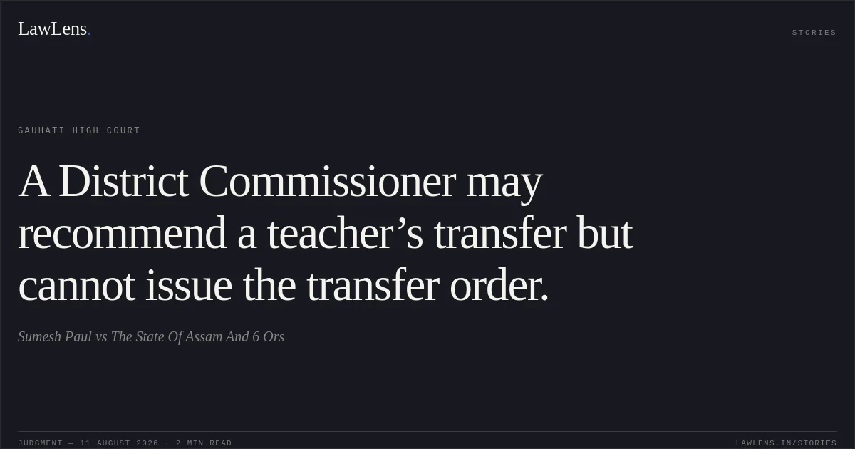 A District Commissioner may recommend a teacher’s transfer but cannot issue the transfer order.. Sumesh Paul vs The State Of Assam And 6 Ors. Gauhati High Court. LawLens