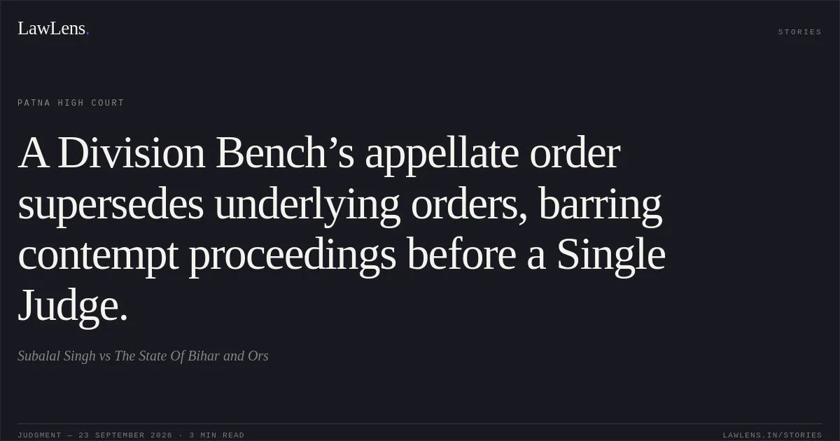 A Division Bench’s appellate order supersedes underlying orders, barring contempt proceedings before a Single Judge.. Subalal Singh vs The State Of Bihar and Ors. Patna High Court. LawLens