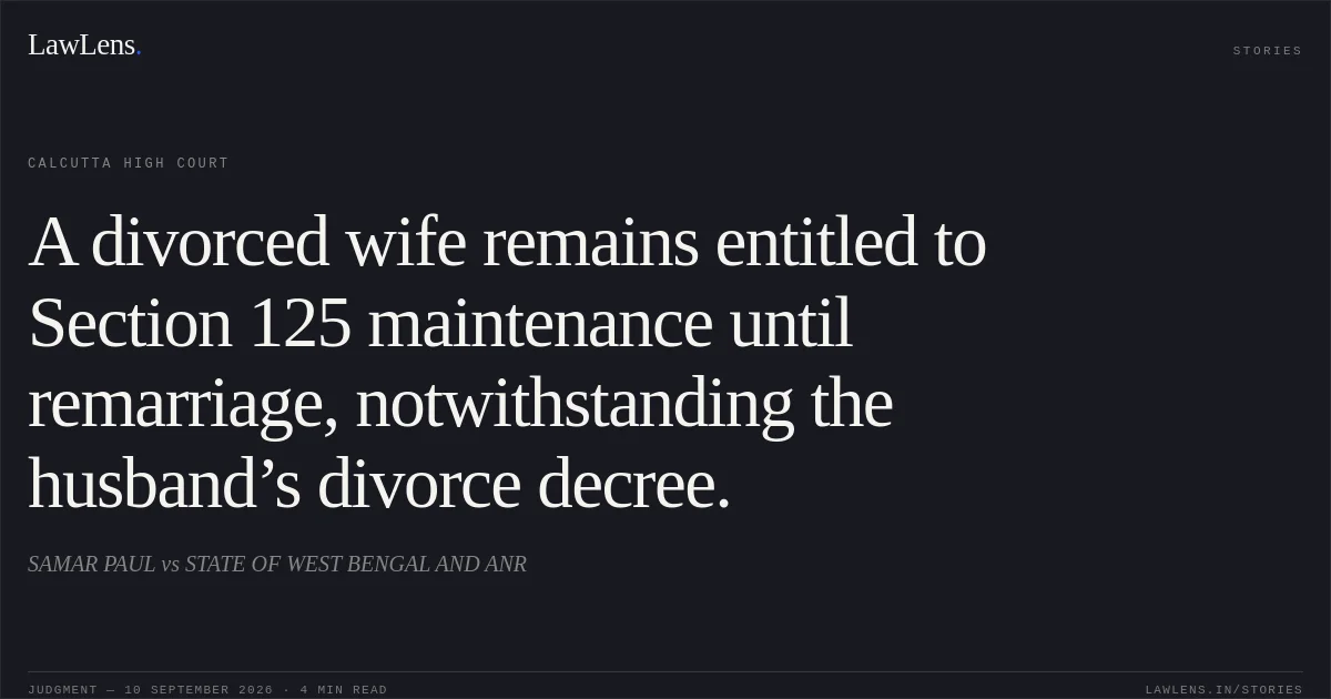A divorced wife remains entitled to Section 125 maintenance until remarriage, notwithstanding the husband’s divorce decree.. SAMAR PAUL vs STATE OF WEST BENGAL AND ANR. Calcutta High Court. LawLens
