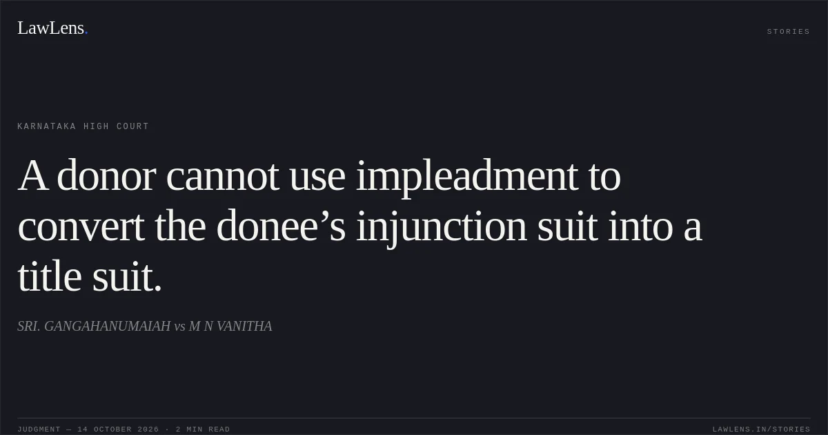 A donor cannot use impleadment to convert the donee’s injunction suit into a title suit.. SRI. GANGAHANUMAIAH vs M N VANITHA. Karnataka High Court. LawLens