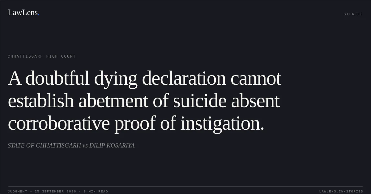 A doubtful dying declaration cannot establish abetment of suicide absent corroborative proof of instigation.. STATE OF CHHATTISGARH vs DILIP KOSARIYA. Chhattisgarh High Court. LawLens