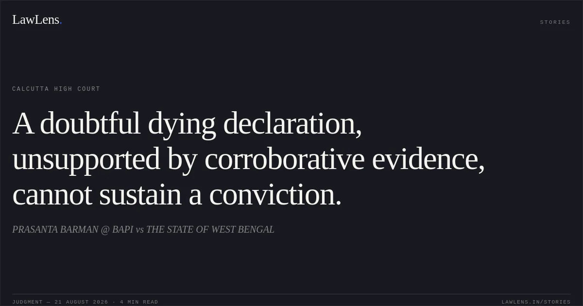 A doubtful dying declaration, unsupported by corroborative evidence, cannot sustain a conviction.. PRASANTA BARMAN @ BAPI vs THE STATE OF WEST BENGAL. Calcutta High Court. LawLens