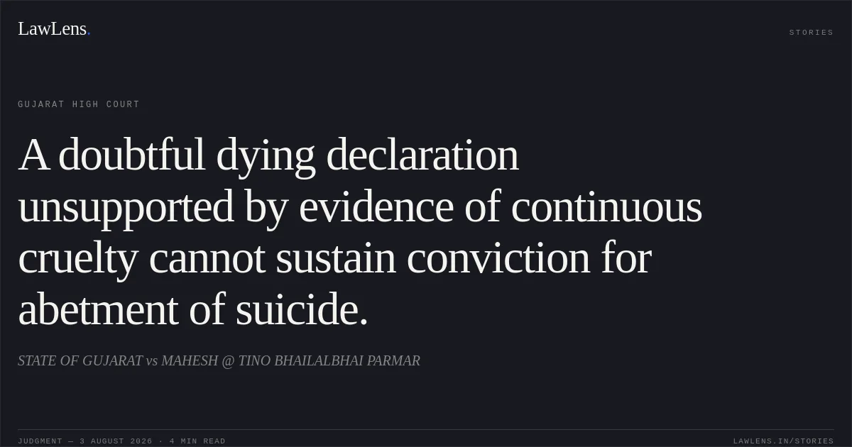 A doubtful dying declaration unsupported by evidence of continuous cruelty cannot sustain conviction for abetment of suicide.. STATE OF GUJARAT vs MAHESH @ TINO BHAILALBHAI PARMAR. Gujarat High Court. LawLens