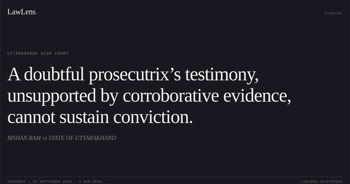 A doubtful prosecutrix’s testimony, unsupported by corroborative evidence, cannot sustain conviction.. BISHAN RAM vs STATE OF UTTARAKHAND. Uttarakhand High Court. LawLens