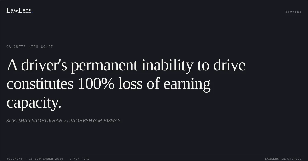 A driver's permanent inability to drive constitutes 100% loss of earning capacity.. SUKUMAR SADHUKHAN vs RADHESHYAM BISWAS. Calcutta High Court. LawLens