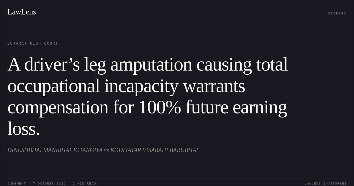 A driver’s leg amputation causing total occupational incapacity warrants compensation for 100% future earning loss.. DINESHBHAI MANIBHAI JOTANGIYA vs KODIYATAR VISABAHI BABUBHAI. Gujarat High Court. LawLens
