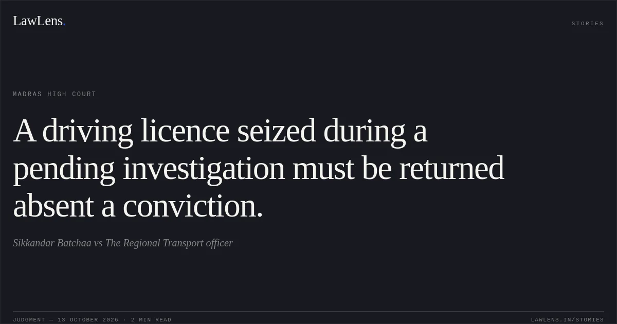 A driving licence seized during a pending investigation must be returned absent a conviction.. Sikkandar Batchaa vs The Regional Transport officer. Madras High Court. LawLens