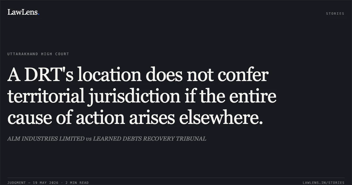 A DRT's location does not confer territorial jurisdiction if the entire cause of action arises elsewhere.. ALM INDUSTRIES LIMITED vs LEARNED DEBTS RECOVERY TRIBUNAL. Uttarakhand High Court. LawLens