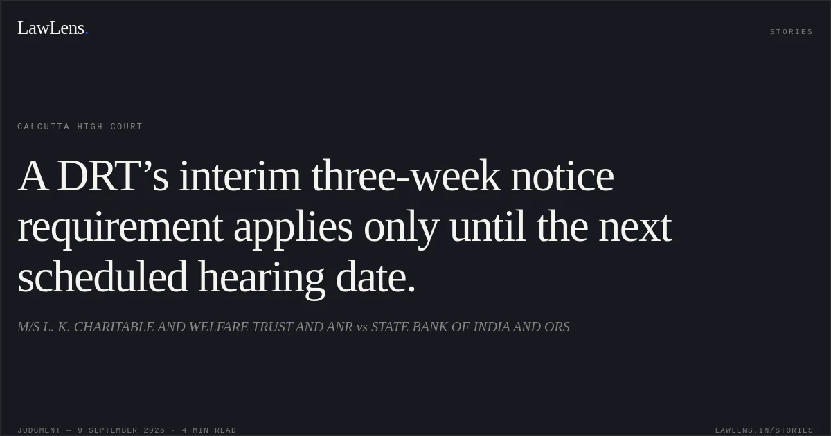 A DRT’s interim three-week notice requirement applies only until the next scheduled hearing date.. M/S L. K. CHARITABLE AND WELFARE TRUST AND ANR vs STATE BANK OF INDIA AND ORS. Calcutta High Court. LawLens