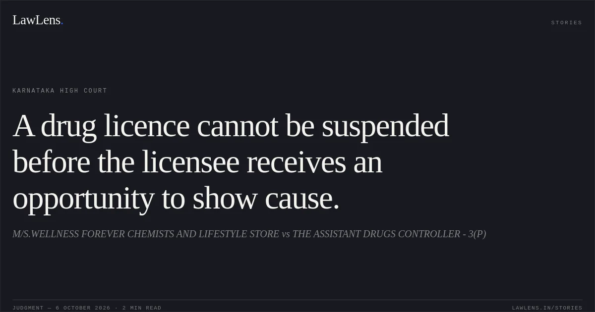 A drug licence cannot be suspended before the licensee receives an opportunity to show cause.. M/S.WELLNESS FOREVER CHEMISTS AND LIFESTYLE STORE vs THE ASSISTANT DRUGS CONTROLLER - 3(P). Karnataka High Court. LawLens