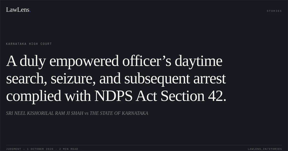 A duly empowered officer’s daytime search, seizure, and subsequent arrest complied with NDPS Act Section 42.. SRI NEEL KISHORILAL RAM JI SHAH vs THE STATE OF KARNATAKA. Karnataka High Court. LawLens