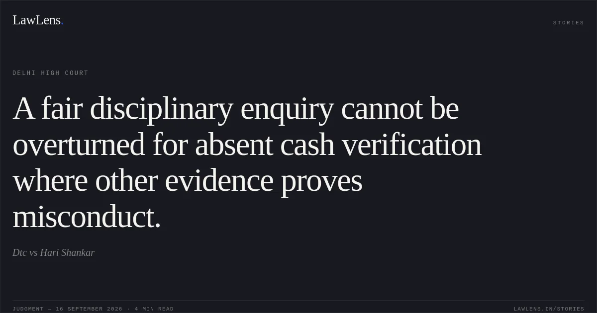 A fair disciplinary enquiry cannot be overturned for absent cash verification where other evidence proves misconduct.. Dtc vs Hari Shankar. Delhi High Court. LawLens