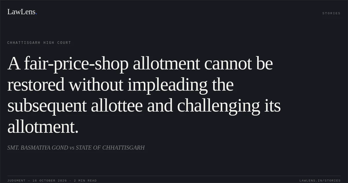 A fair-price-shop allotment cannot be restored without impleading the subsequent allottee and challenging its allotment.. SMT. BASMATIYA GOND vs STATE OF CHHATTISGARH. Chhattisgarh High Court. LawLens