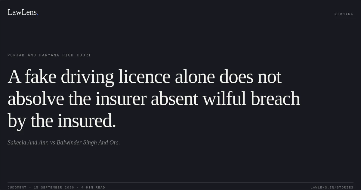 A fake driving licence alone does not absolve the insurer absent wilful breach by the insured.. Sakeela And Anr. vs Balwinder Singh And Ors.. Punjab and Haryana High Court. LawLens