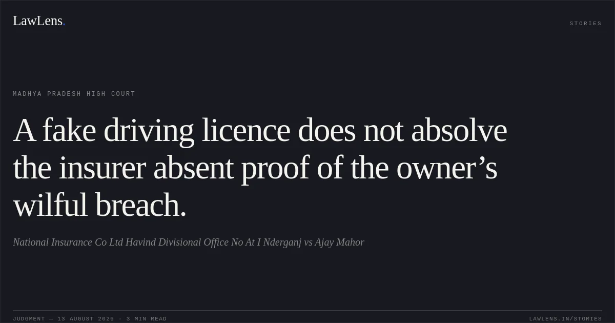 A fake driving licence does not absolve the insurer absent proof of the owner’s wilful breach.. National Insurance Co Ltd Havind Divisional Office No At I Nderganj vs Ajay Mahor. Madhya Pradesh High Court. LawLens