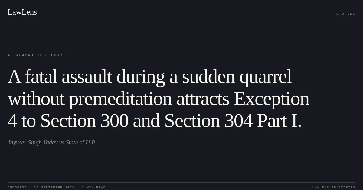 A fatal assault during a sudden quarrel without premeditation attracts Exception 4 to Section 300 and Section 304 Part I.. Jayveer Singh Yadav vs State of U.P.. Allahabad High Court. LawLens