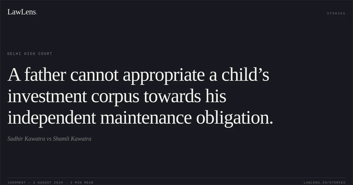 A father cannot appropriate a child’s investment corpus towards his independent maintenance obligation.. Sudhir Kawatra vs Shamli Kawatra. Delhi High Court. LawLens