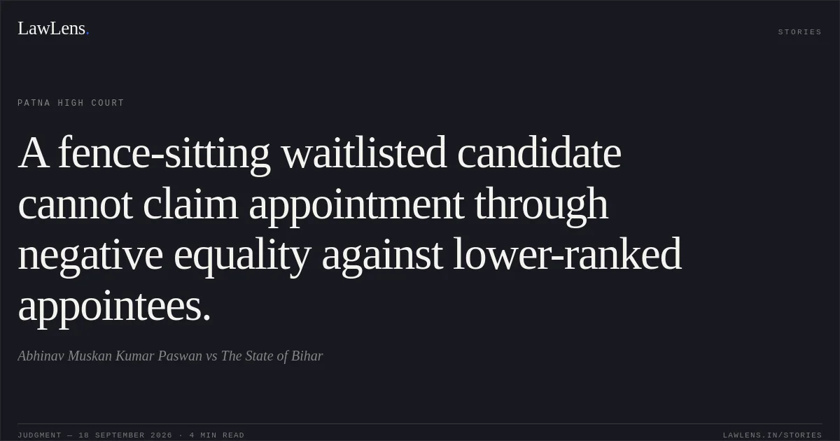 A fence-sitting waitlisted candidate cannot claim appointment through negative equality against lower-ranked appointees.. Abhinav Muskan Kumar Paswan vs The State of Bihar. Patna High Court. LawLens