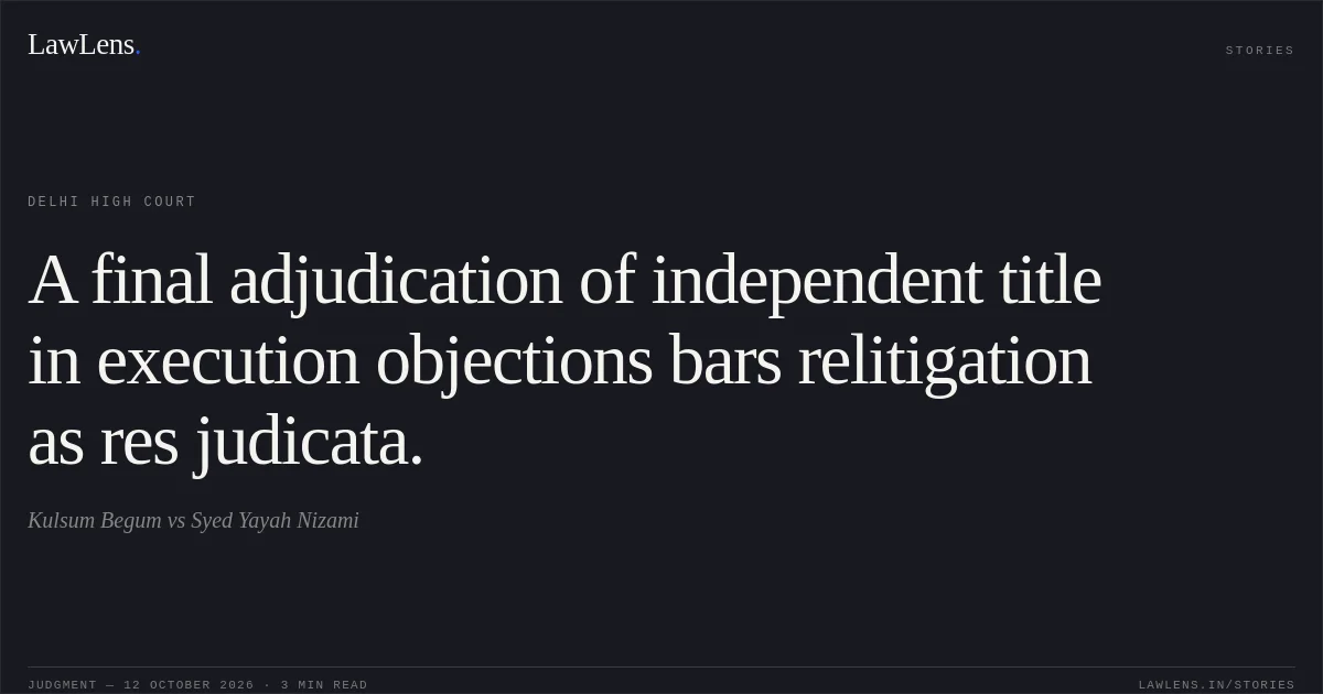 A final adjudication of independent title in execution objections bars relitigation as res judicata.. Kulsum Begum vs Syed Yayah Nizami. Delhi High Court. LawLens