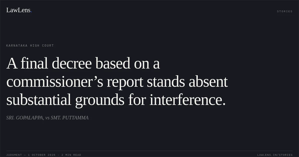 A final decree based on a commissioner’s report stands absent substantial grounds for interference.. SRI. GOPALAPPA, vs SMT. PUTTAMMA. Karnataka High Court. LawLens