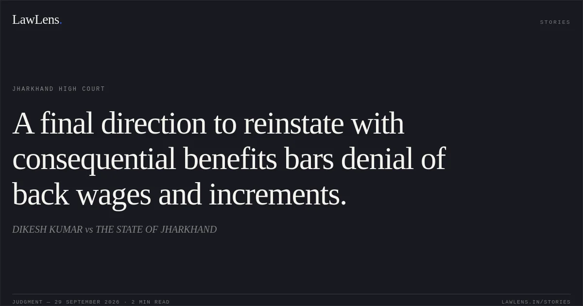 A final direction to reinstate with consequential benefits bars denial of back wages and increments.. DIKESH KUMAR vs THE STATE OF JHARKHAND. Jharkhand High Court. LawLens