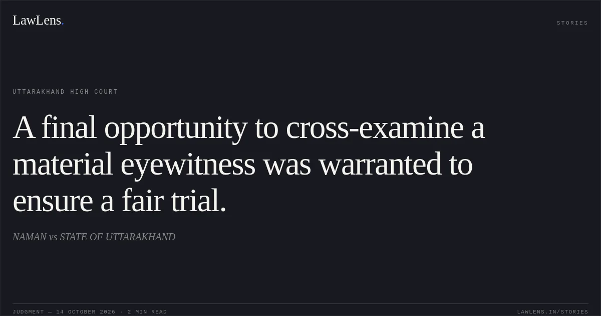 A final opportunity to cross-examine a material eyewitness was warranted to ensure a fair trial.. NAMAN vs STATE OF UTTARAKHAND. Uttarakhand High Court. LawLens
