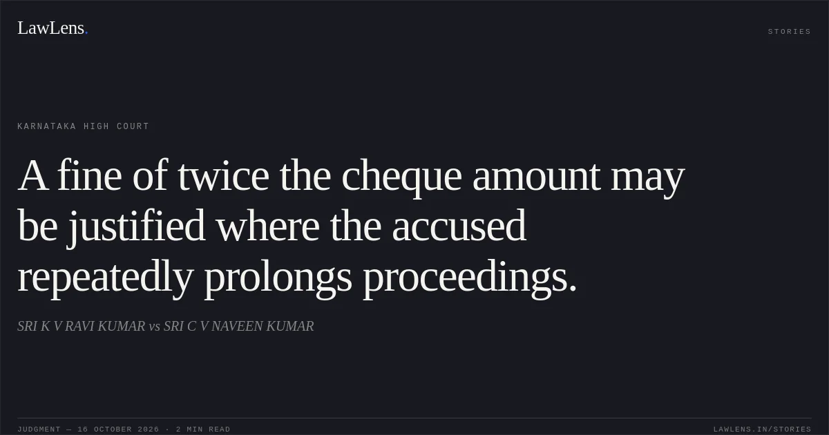 A fine of twice the cheque amount may be justified where the accused repeatedly prolongs proceedings.. SRI K V RAVI KUMAR vs SRI C V NAVEEN KUMAR. Karnataka High Court. LawLens