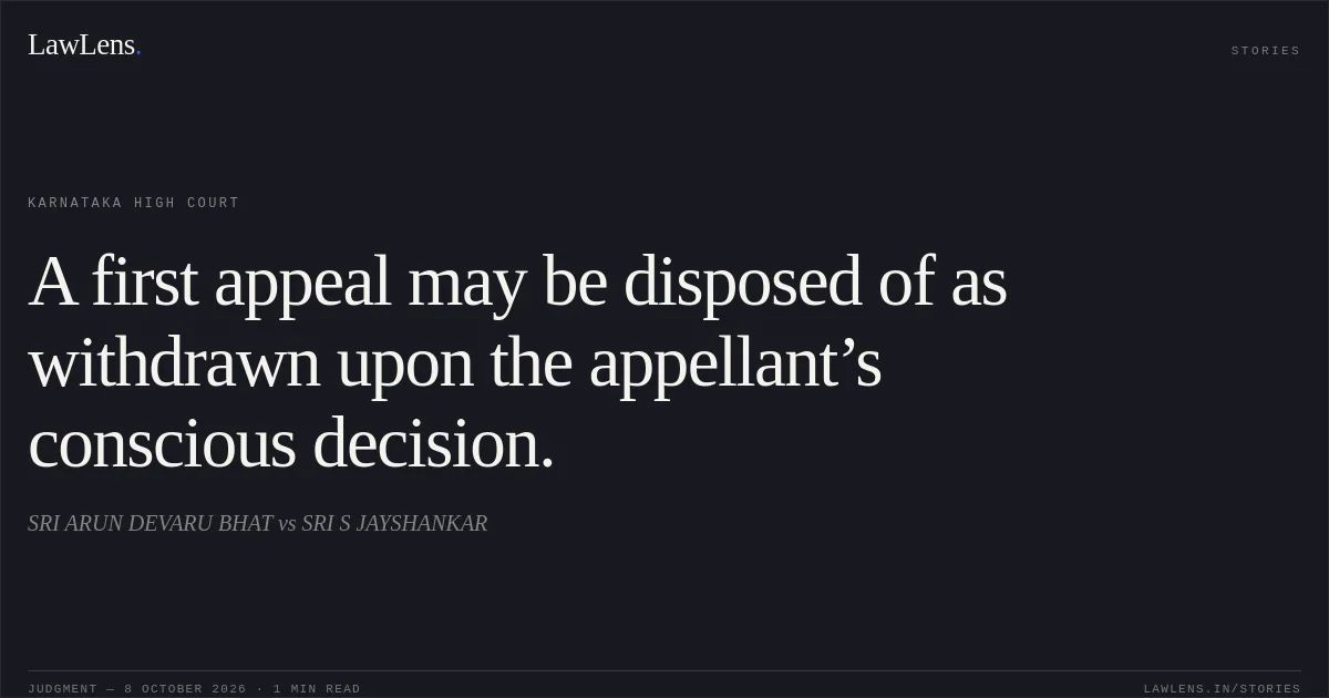 A first appeal may be disposed of as withdrawn upon the appellant’s conscious decision.. SRI ARUN DEVARU BHAT vs SRI S JAYSHANKAR. Karnataka High Court. LawLens